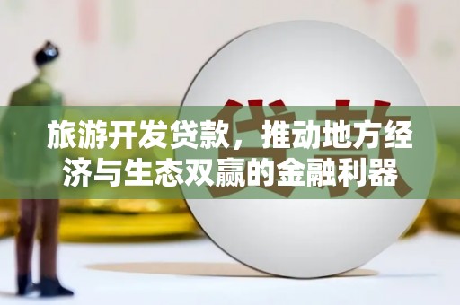 盐池旅游开发贷款，推动地方经济与生态双赢的金融利器