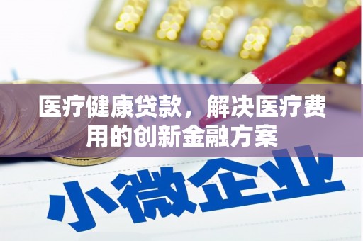 盐池医疗健康贷款，解决医疗费用的创新金融方案