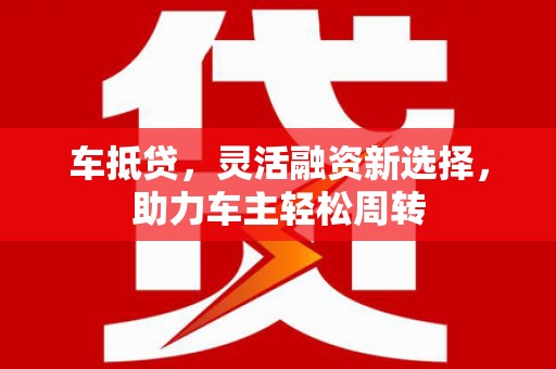 盐池车抵贷，灵活融资新选择，助力车主轻松周转