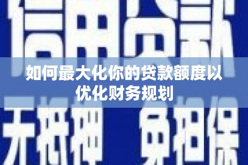 盐池如何最大化你的贷款额度以优化财务规划