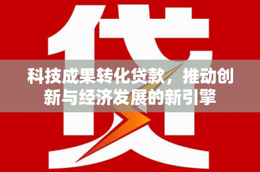 盐池科技成果转化贷款，推动创新与经济发展的新引擎