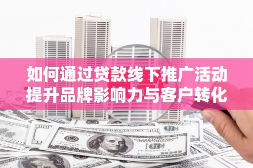 盐池如何通过贷款线下推广活动提升品牌影响力与客户转化率