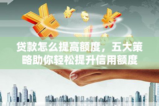 盐池贷款怎么提高额度，五大策略助你轻松提升信用额度