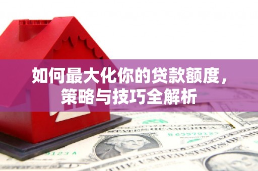 盐池如何最大化你的贷款额度，策略与技巧全解析