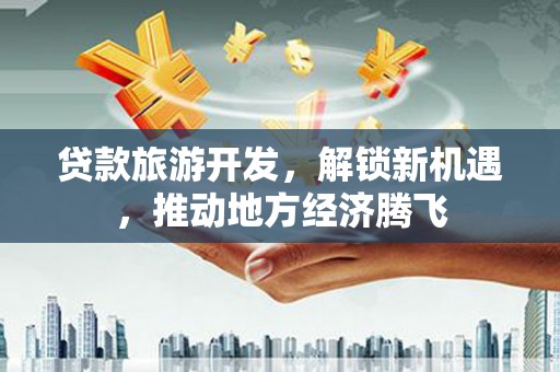 盐池贷款旅游开发，解锁新机遇，推动地方经济腾飞