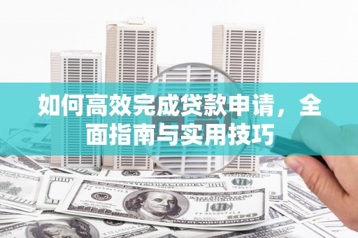 盐池如何高效完成贷款申请，全面指南与实用技巧
