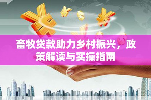 盐池畜牧贷款助力乡村振兴，政策解读与实操指南