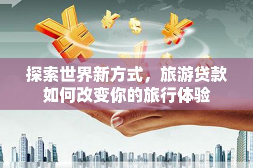 盐池探索世界新方式，旅游贷款如何改变你的旅行体验